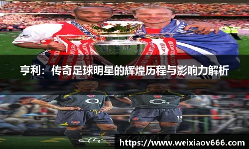 亨利：传奇足球明星的辉煌历程与影响力解析