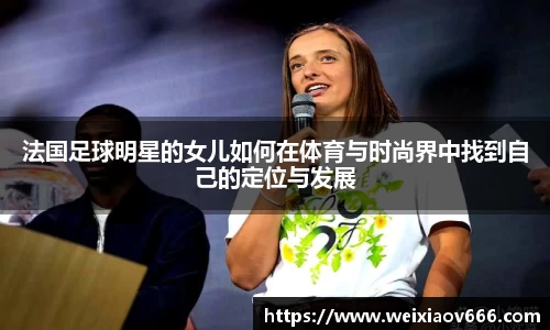 法国足球明星的女儿如何在体育与时尚界中找到自己的定位与发展
